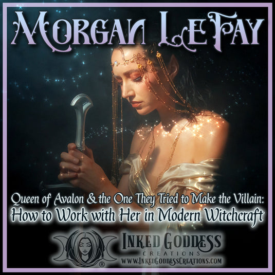Morgan LeFay: Queen of Avalon & the One They Tried to Make the Villain: How to Work with Her in Modern Witchcraft